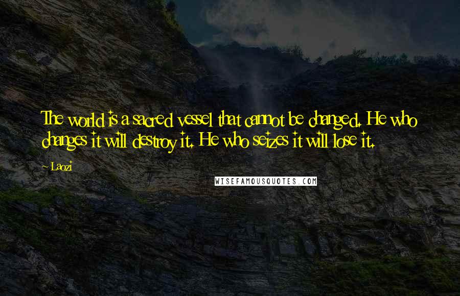 Laozi Quotes: The world is a sacred vessel that cannot be changed. He who changes it will destroy it. He who seizes it will lose it.