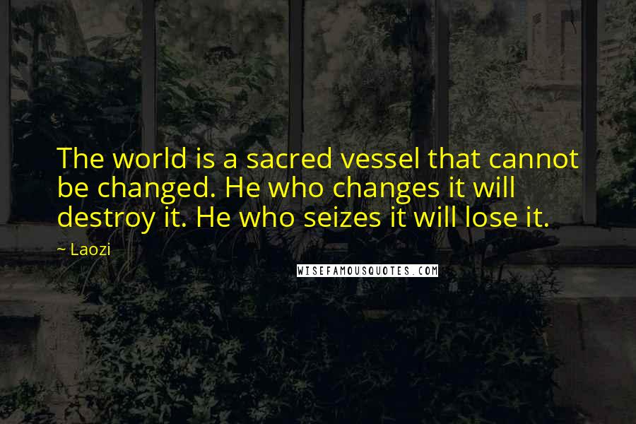 Laozi Quotes: The world is a sacred vessel that cannot be changed. He who changes it will destroy it. He who seizes it will lose it.