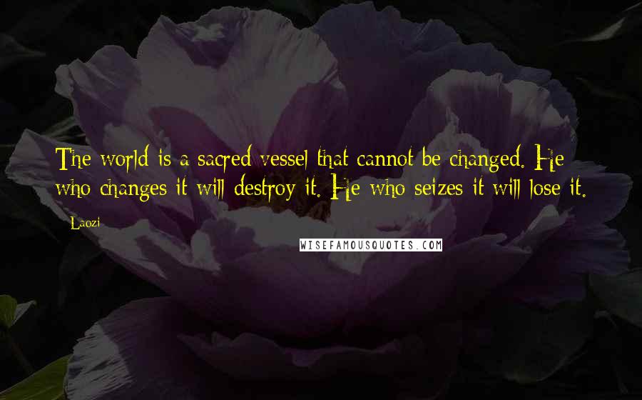 Laozi Quotes: The world is a sacred vessel that cannot be changed. He who changes it will destroy it. He who seizes it will lose it.