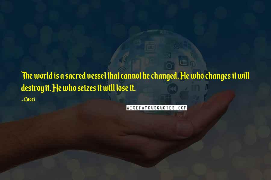 Laozi Quotes: The world is a sacred vessel that cannot be changed. He who changes it will destroy it. He who seizes it will lose it.