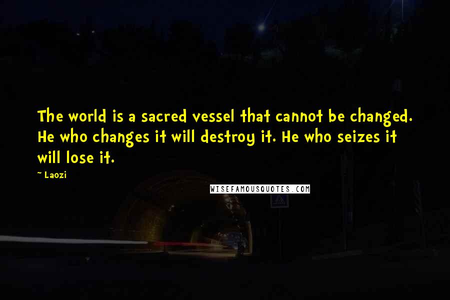 Laozi Quotes: The world is a sacred vessel that cannot be changed. He who changes it will destroy it. He who seizes it will lose it.