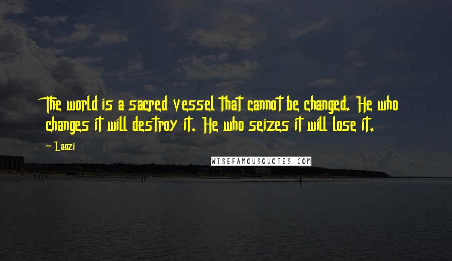 Laozi Quotes: The world is a sacred vessel that cannot be changed. He who changes it will destroy it. He who seizes it will lose it.