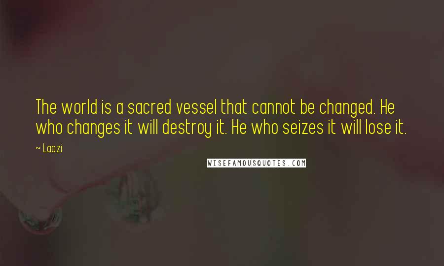 Laozi Quotes: The world is a sacred vessel that cannot be changed. He who changes it will destroy it. He who seizes it will lose it.