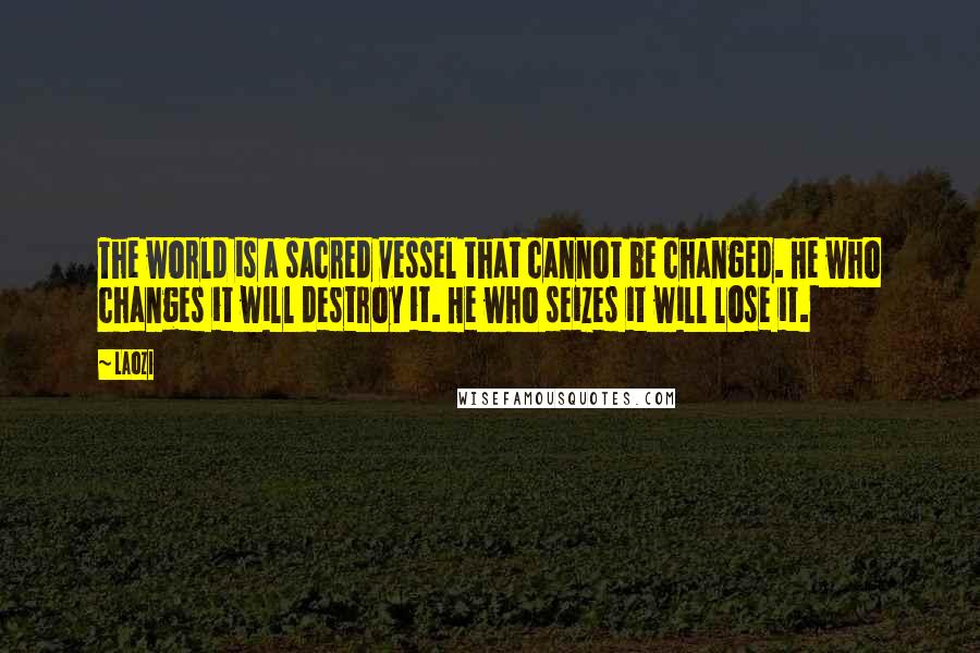 Laozi Quotes: The world is a sacred vessel that cannot be changed. He who changes it will destroy it. He who seizes it will lose it.