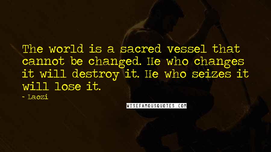 Laozi Quotes: The world is a sacred vessel that cannot be changed. He who changes it will destroy it. He who seizes it will lose it.