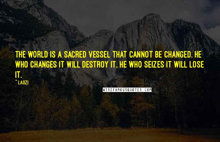Laozi Quotes: The world is a sacred vessel that cannot be changed. He who changes it will destroy it. He who seizes it will lose it.