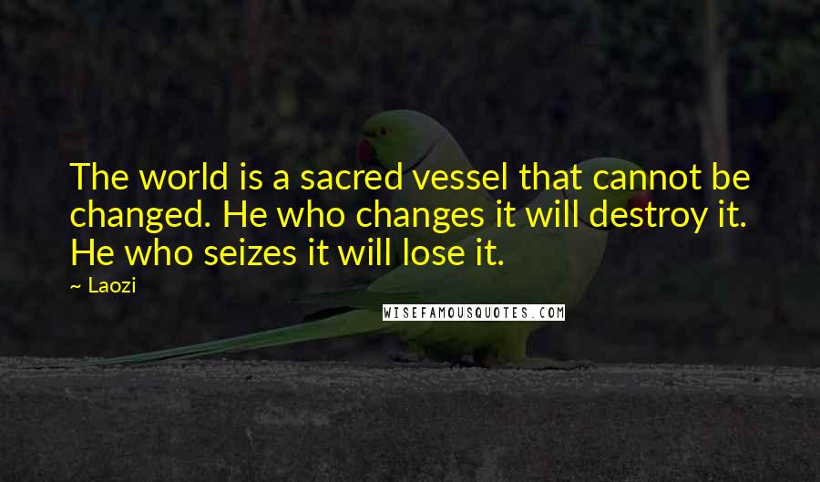 Laozi Quotes: The world is a sacred vessel that cannot be changed. He who changes it will destroy it. He who seizes it will lose it.