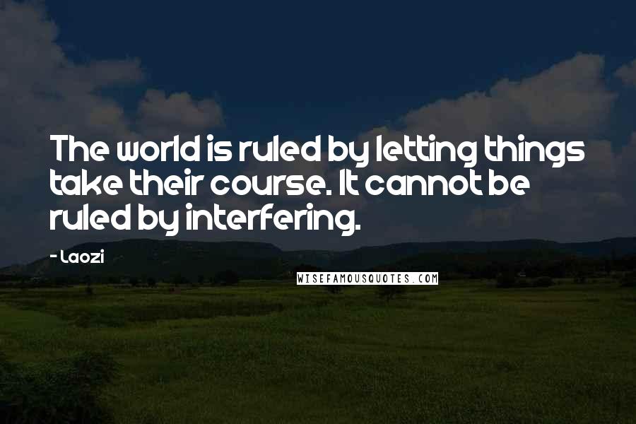 Laozi Quotes: The world is ruled by letting things take their course. It cannot be ruled by interfering.