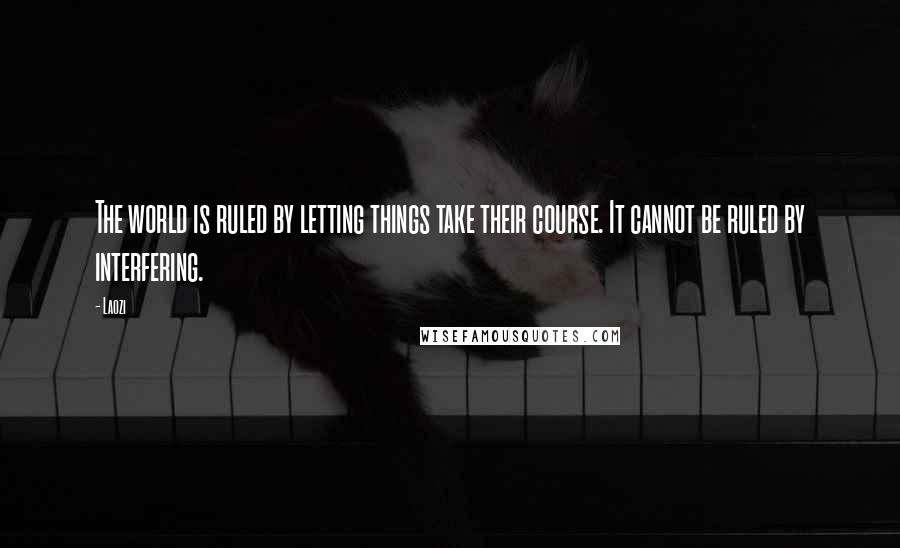 Laozi Quotes: The world is ruled by letting things take their course. It cannot be ruled by interfering.