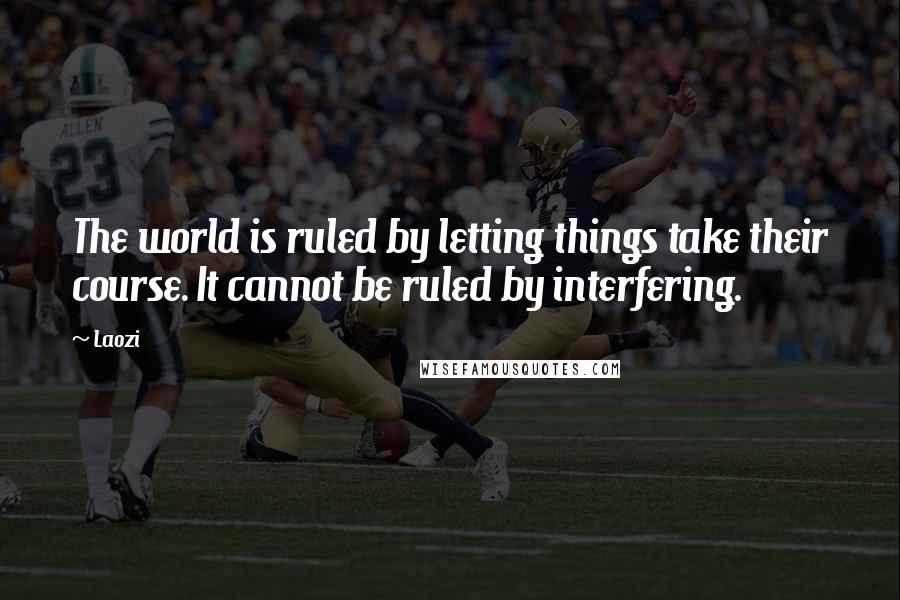 Laozi Quotes: The world is ruled by letting things take their course. It cannot be ruled by interfering.