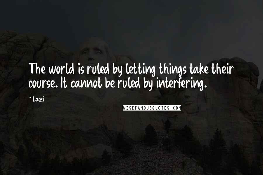 Laozi Quotes: The world is ruled by letting things take their course. It cannot be ruled by interfering.
