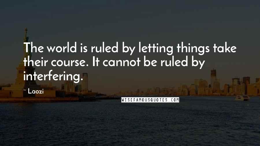 Laozi Quotes: The world is ruled by letting things take their course. It cannot be ruled by interfering.