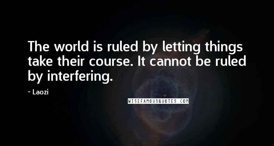Laozi Quotes: The world is ruled by letting things take their course. It cannot be ruled by interfering.