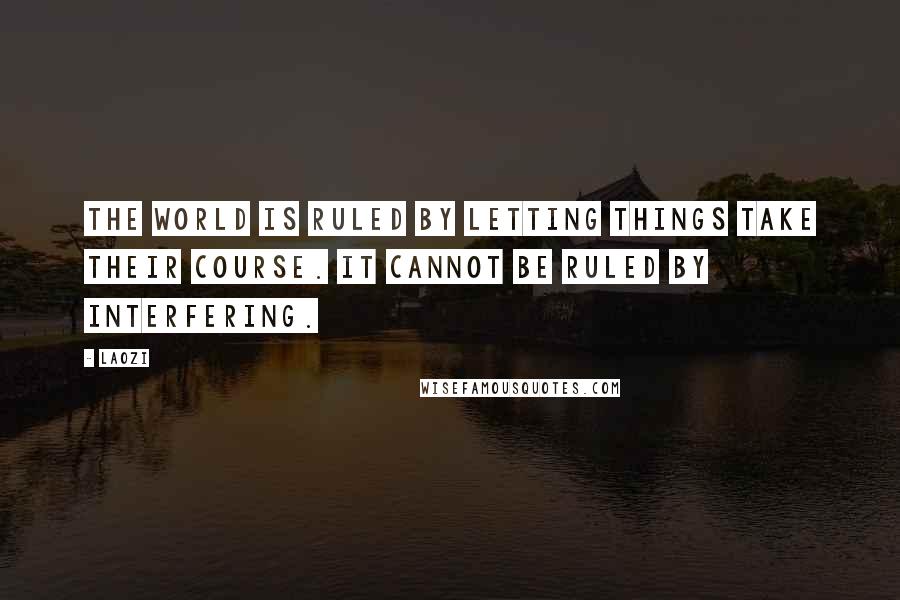 Laozi Quotes: The world is ruled by letting things take their course. It cannot be ruled by interfering.