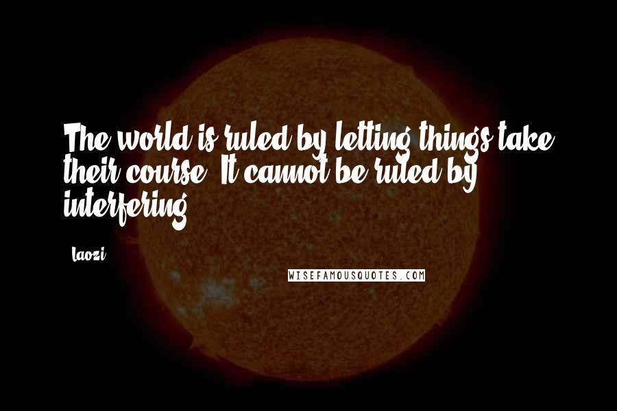 Laozi Quotes: The world is ruled by letting things take their course. It cannot be ruled by interfering.