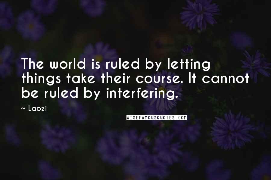 Laozi Quotes: The world is ruled by letting things take their course. It cannot be ruled by interfering.