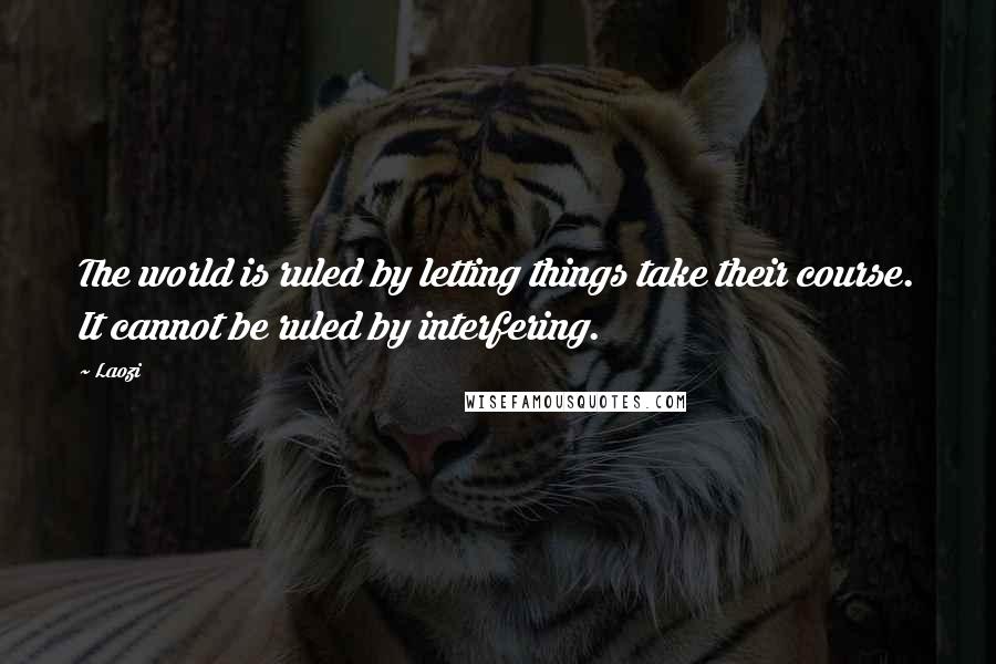 Laozi Quotes: The world is ruled by letting things take their course. It cannot be ruled by interfering.