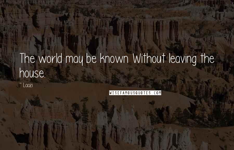 Laozi Quotes: The world may be known Without leaving the house.
