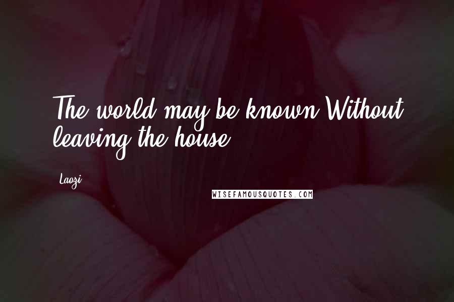 Laozi Quotes: The world may be known Without leaving the house.
