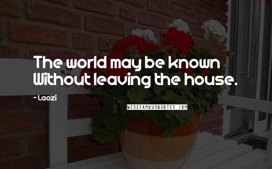 Laozi Quotes: The world may be known Without leaving the house.