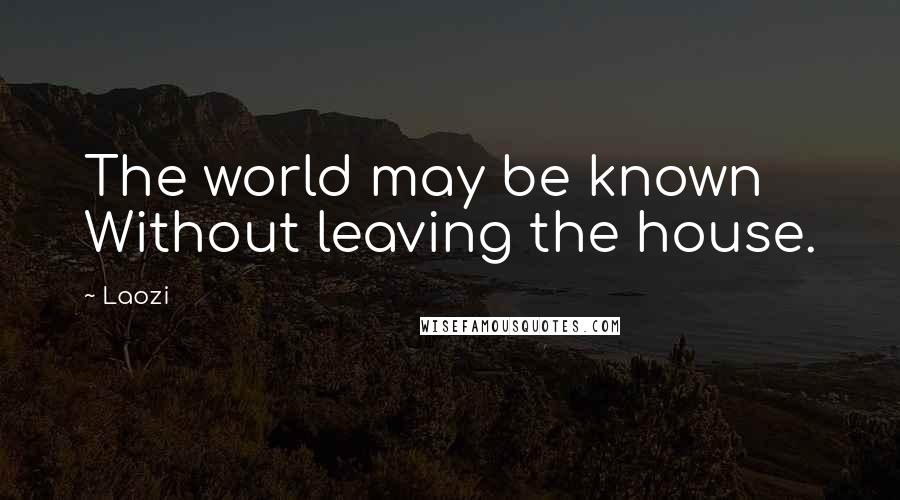 Laozi Quotes: The world may be known Without leaving the house.