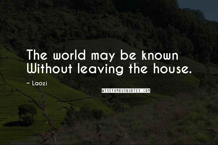 Laozi Quotes: The world may be known Without leaving the house.