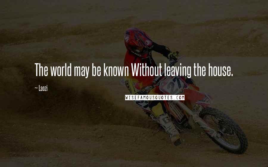 Laozi Quotes: The world may be known Without leaving the house.