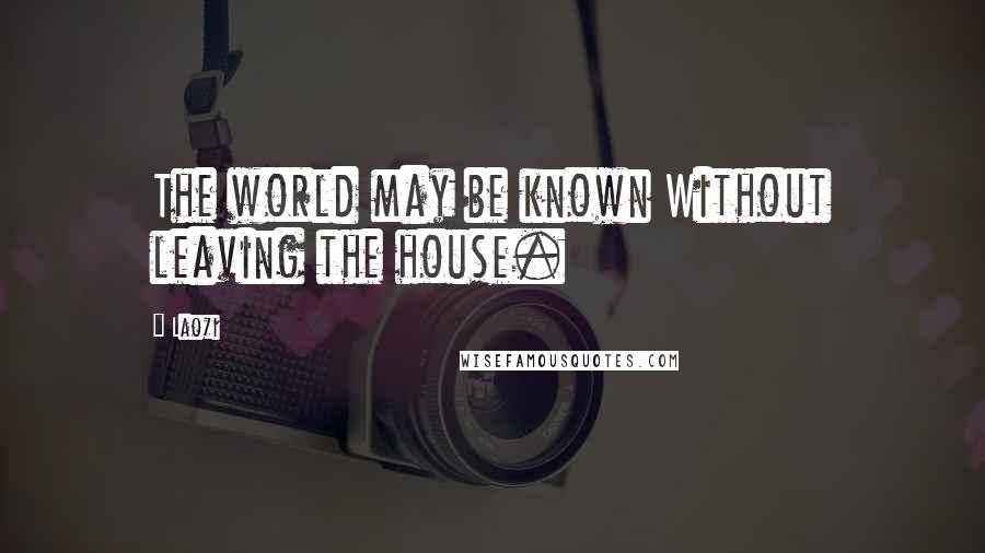 Laozi Quotes: The world may be known Without leaving the house.