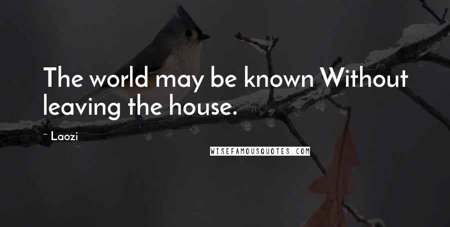 Laozi Quotes: The world may be known Without leaving the house.