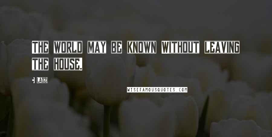 Laozi Quotes: The world may be known Without leaving the house.