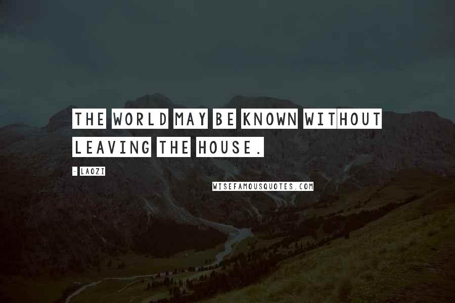 Laozi Quotes: The world may be known Without leaving the house.