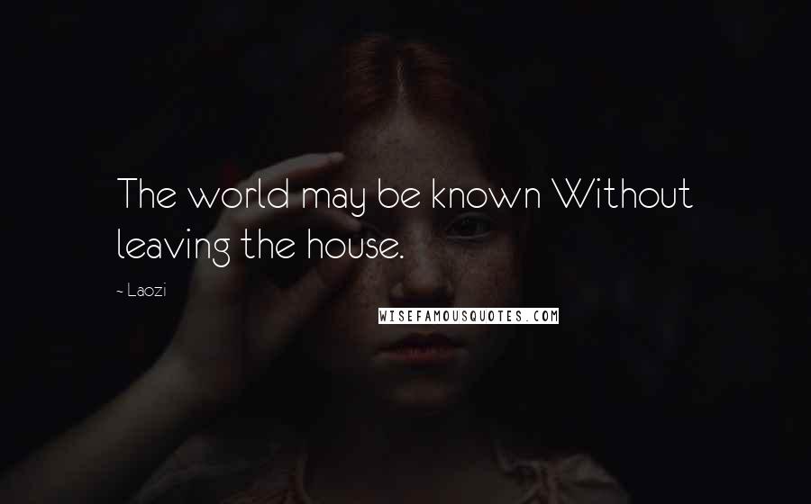 Laozi Quotes: The world may be known Without leaving the house.