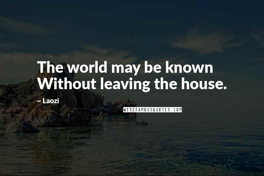 Laozi Quotes: The world may be known Without leaving the house.