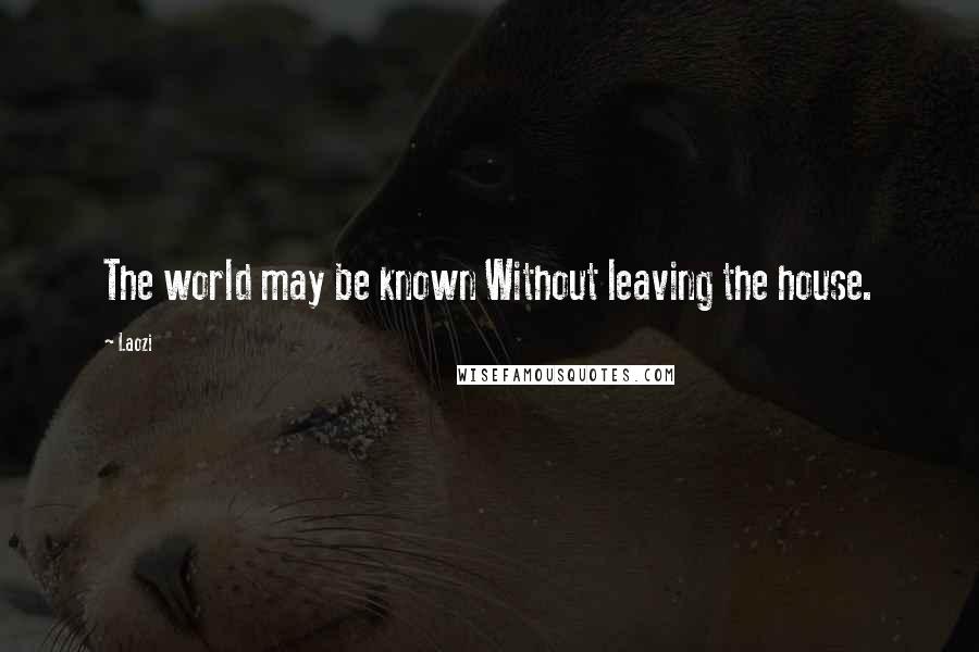 Laozi Quotes: The world may be known Without leaving the house.