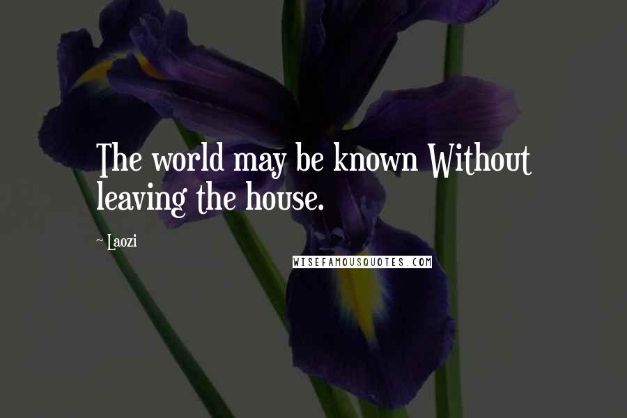 Laozi Quotes: The world may be known Without leaving the house.