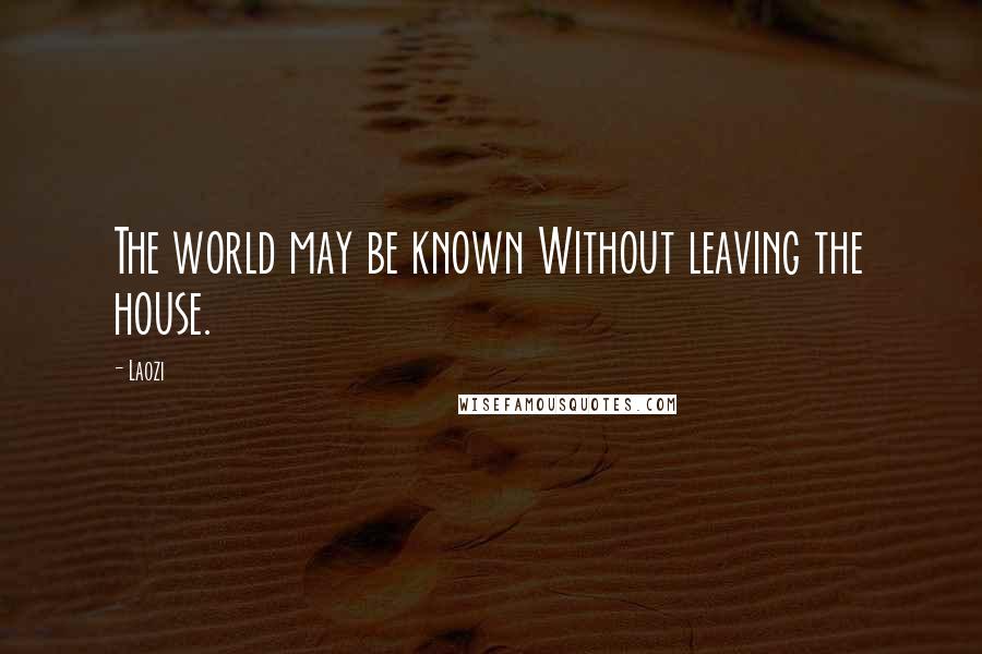 Laozi Quotes: The world may be known Without leaving the house.