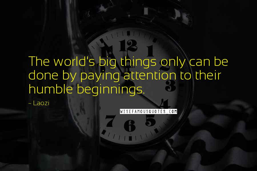 Laozi Quotes: The world's big things only can be done by paying attention to their humble beginnings.