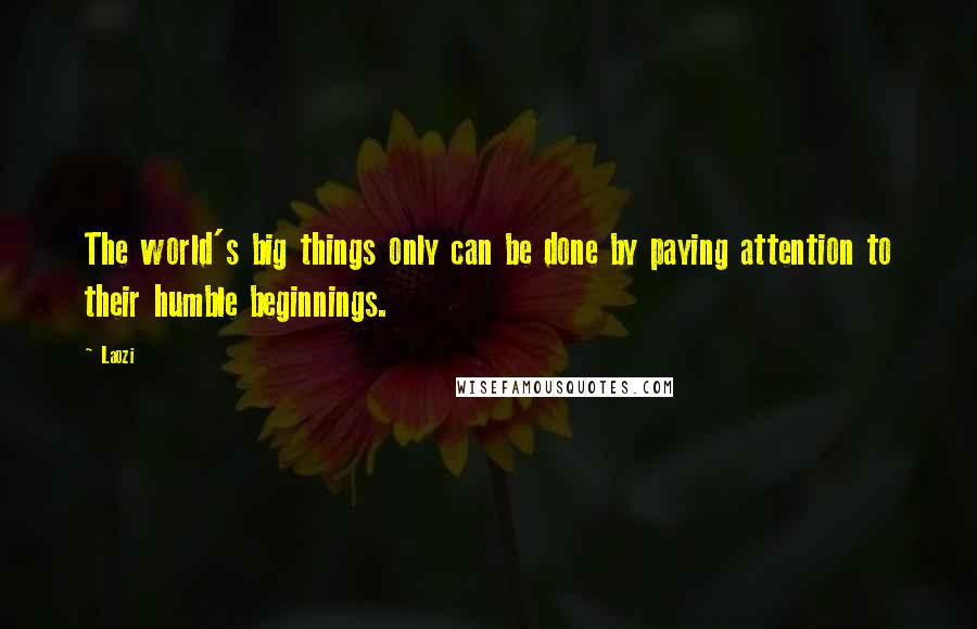 Laozi Quotes: The world's big things only can be done by paying attention to their humble beginnings.