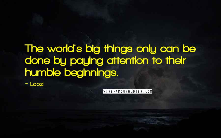 Laozi Quotes: The world's big things only can be done by paying attention to their humble beginnings.