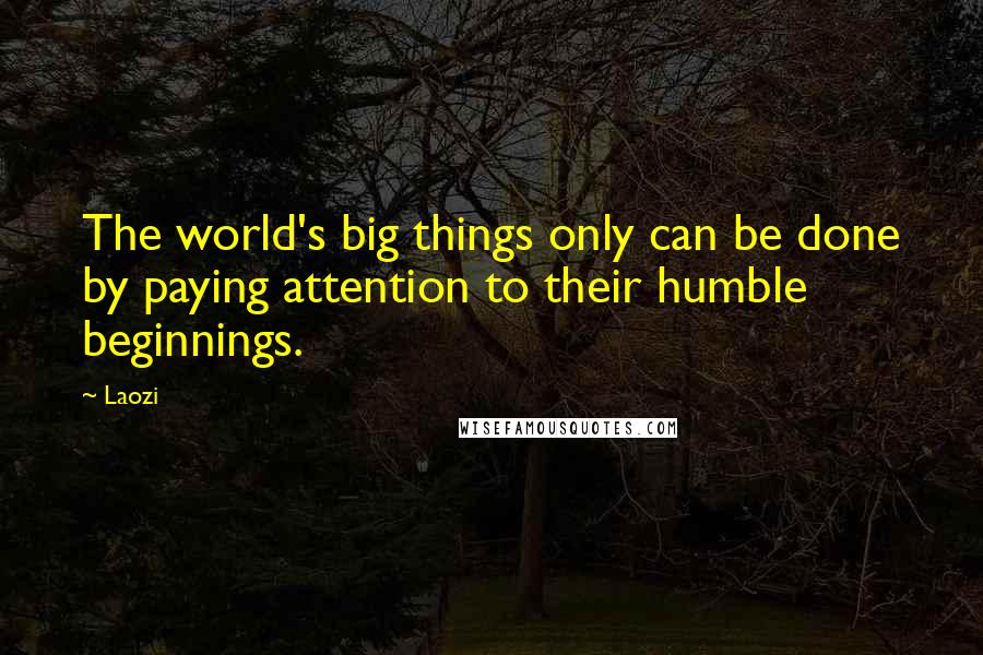 Laozi Quotes: The world's big things only can be done by paying attention to their humble beginnings.