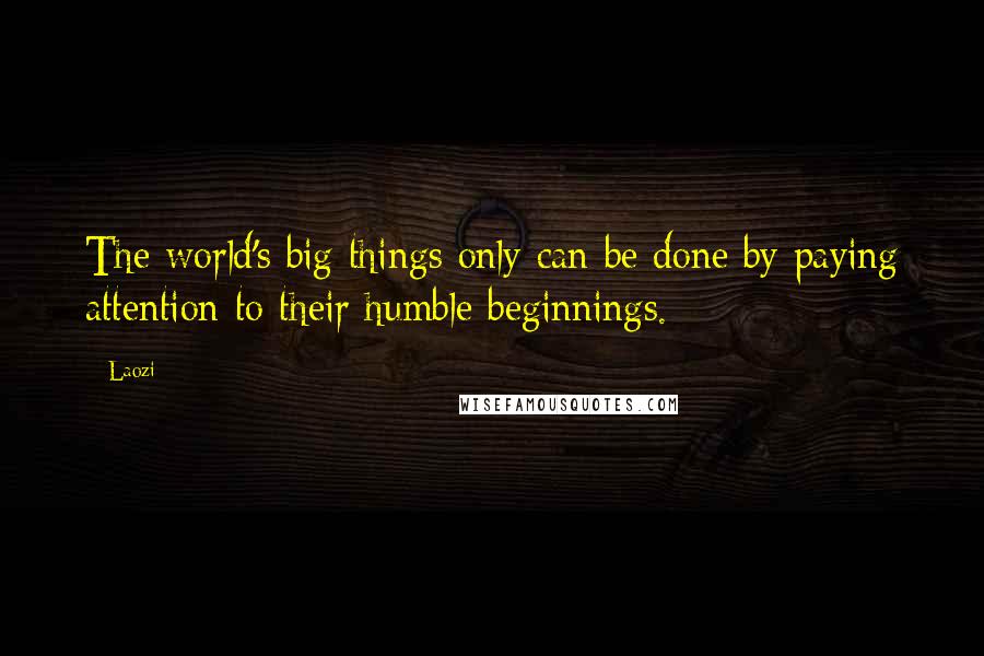 Laozi Quotes: The world's big things only can be done by paying attention to their humble beginnings.