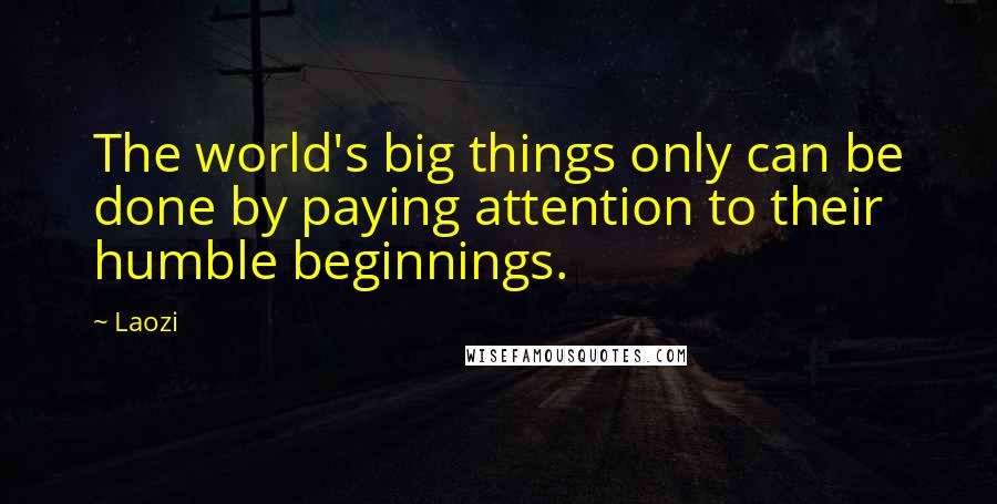 Laozi Quotes: The world's big things only can be done by paying attention to their humble beginnings.