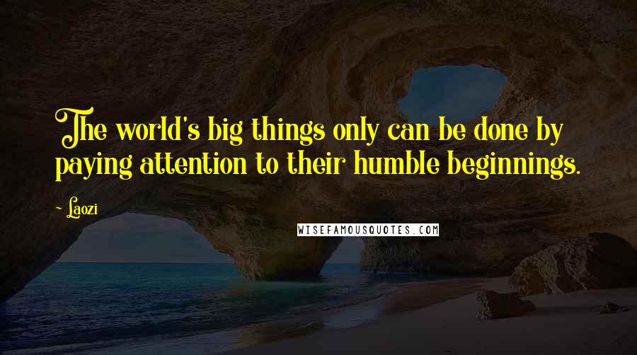 Laozi Quotes: The world's big things only can be done by paying attention to their humble beginnings.