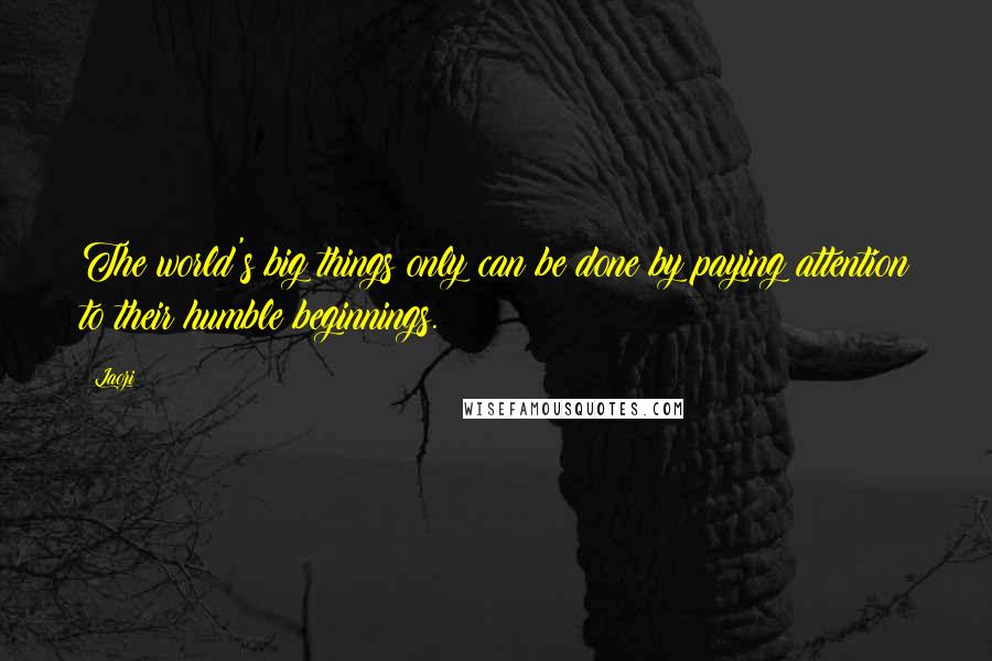 Laozi Quotes: The world's big things only can be done by paying attention to their humble beginnings.