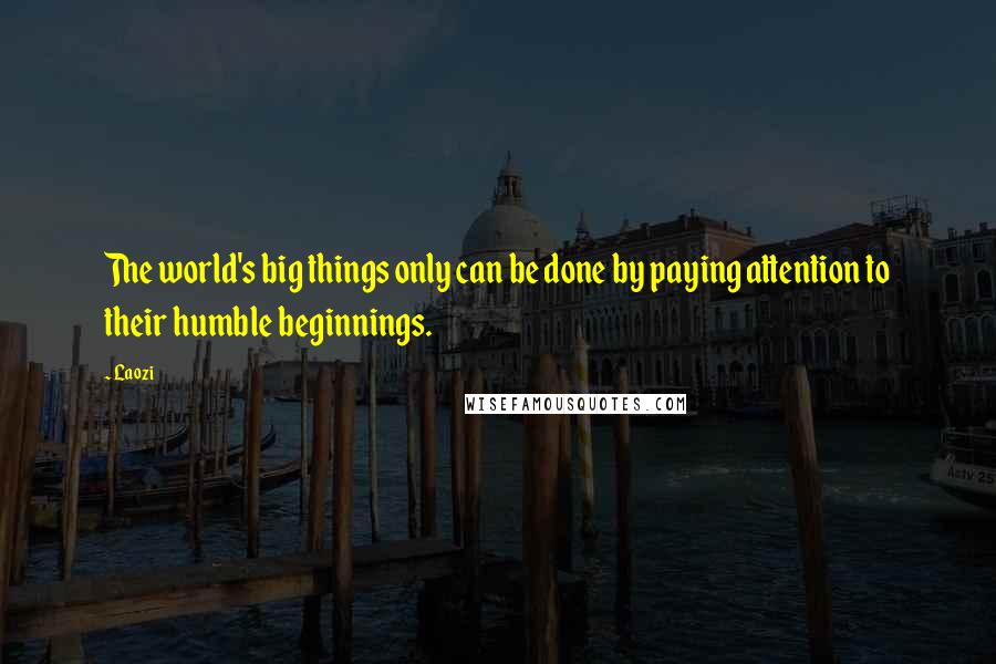 Laozi Quotes: The world's big things only can be done by paying attention to their humble beginnings.