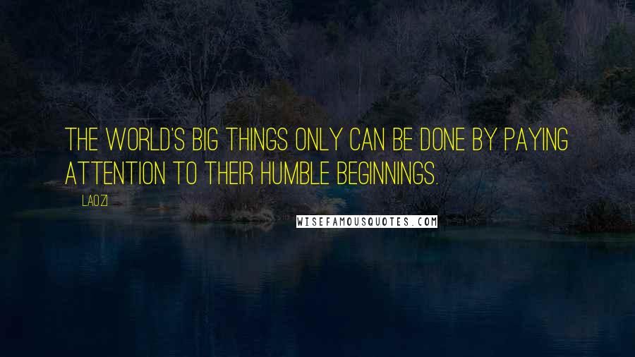 Laozi Quotes: The world's big things only can be done by paying attention to their humble beginnings.
