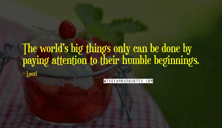 Laozi Quotes: The world's big things only can be done by paying attention to their humble beginnings.