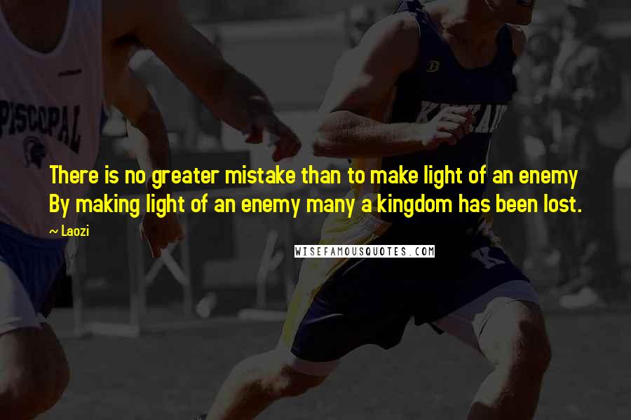 Laozi Quotes: There is no greater mistake than to make light of an enemy By making light of an enemy many a kingdom has been lost.