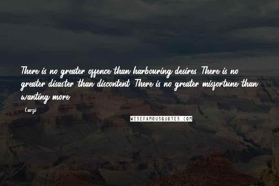 Laozi Quotes: There is no greater offence than harbouring desires. There is no greater disaster than discontent. There is no greater misfortune than wanting more.