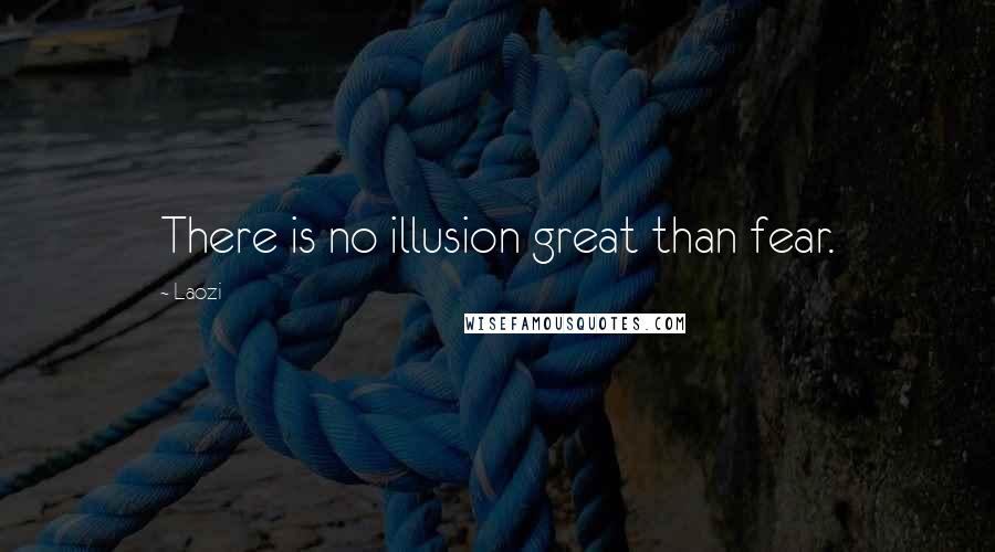 Laozi Quotes: There is no illusion great than fear.